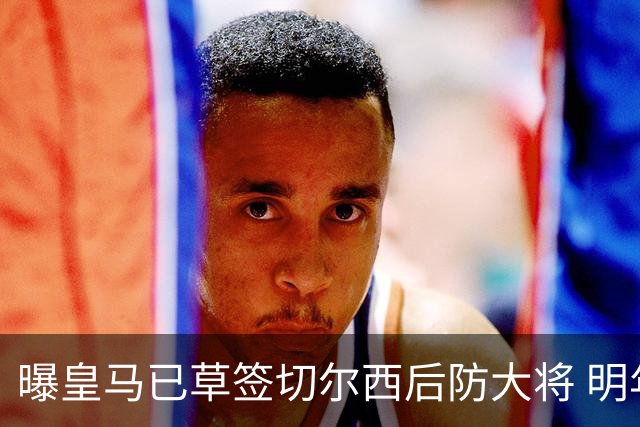 曝皇马已草签切尔西后防大将 明年夏天完成转会